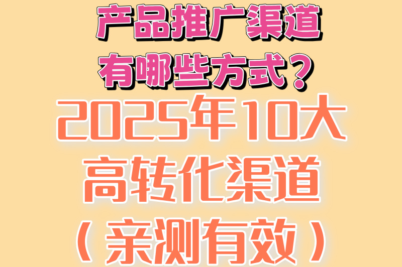 产品推广渠道有哪些方式?2025年10大高转化渠道(亲测有效)