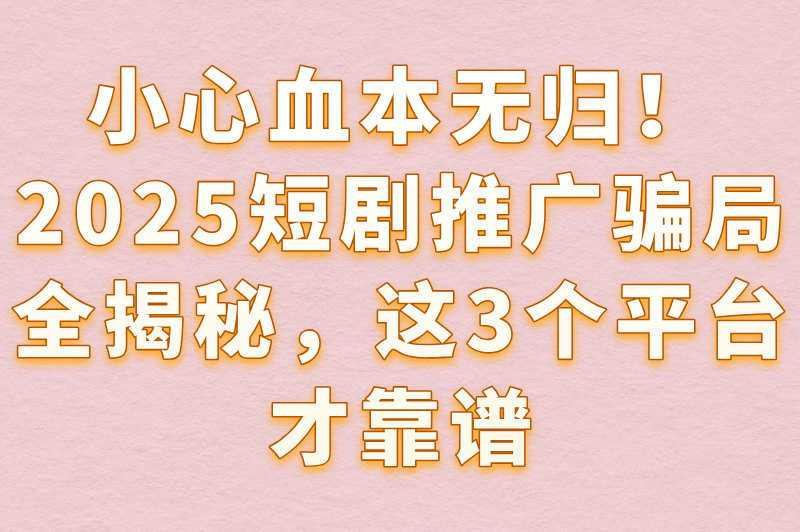 短剧推广赚钱是骗局吗?揭秘2025最新骗局+3款真实赚钱软件