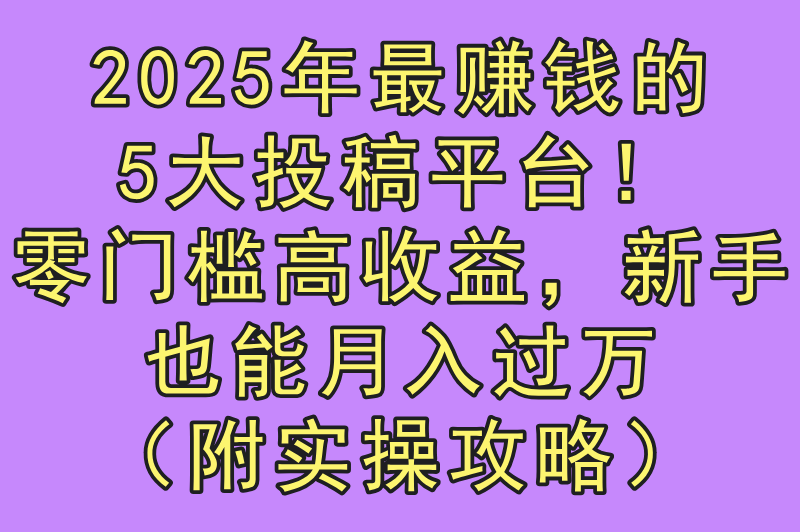 2025投稿赚钱平台有哪些？5大零门槛高收益正规渠道实测