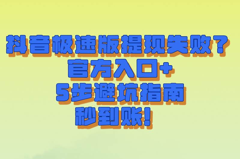 抖音极速版(领现金)提现失败?下载入口+5步操作避坑指南(安卓&#x2F;iOS通用)