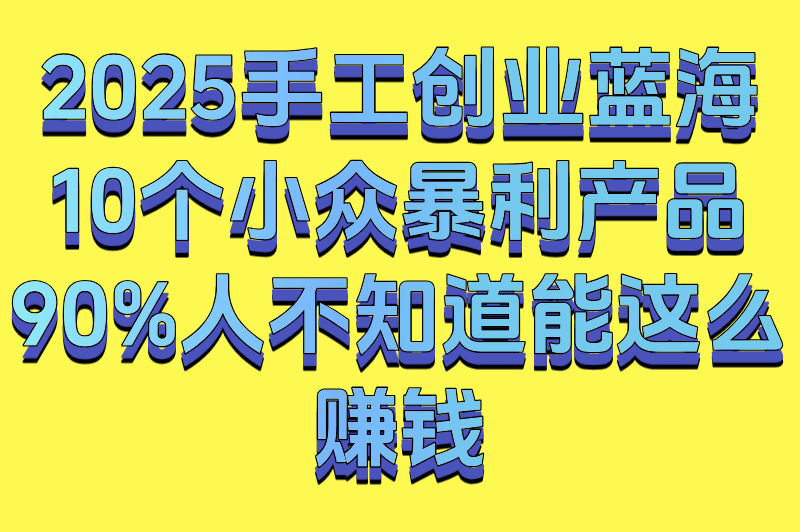 手工创业必看！2025年最赚钱的十种手工产品，供不应求！