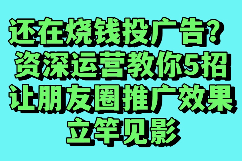 朋友圈广告推广还在烧钱？资深运营揭秘：这5个技巧让ROI翻10倍